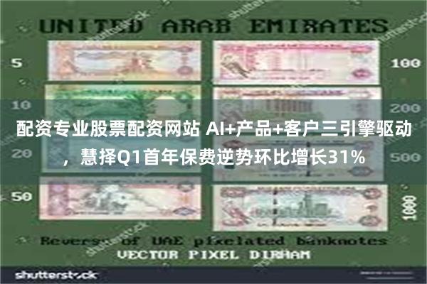 配资专业股票配资网站 AI+产品+客户三引擎驱动，慧择Q1首年保费逆势环比增长31%