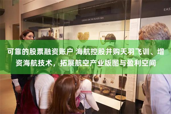 可靠的股票融资账户 海航控股并购天羽飞训、增资海航技术，拓展航空产业版图与盈利空间