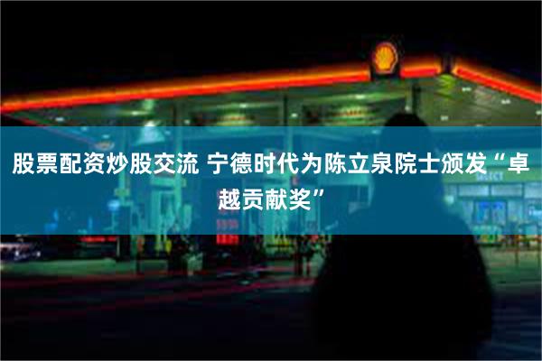 股票配资炒股交流 宁德时代为陈立泉院士颁发“卓越贡献奖”