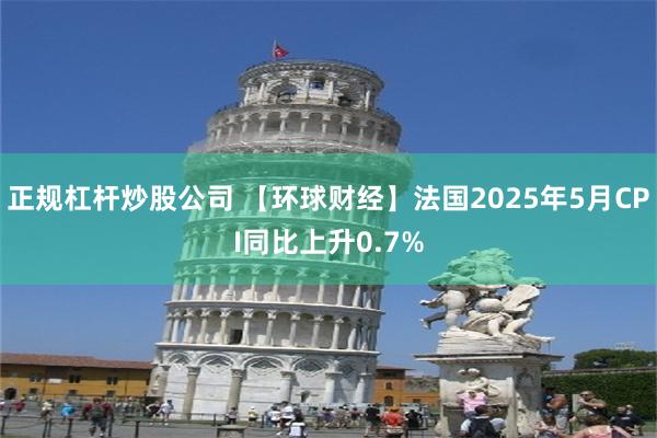 正规杠杆炒股公司 【环球财经】法国2025年5月CPI同比上升0.7%