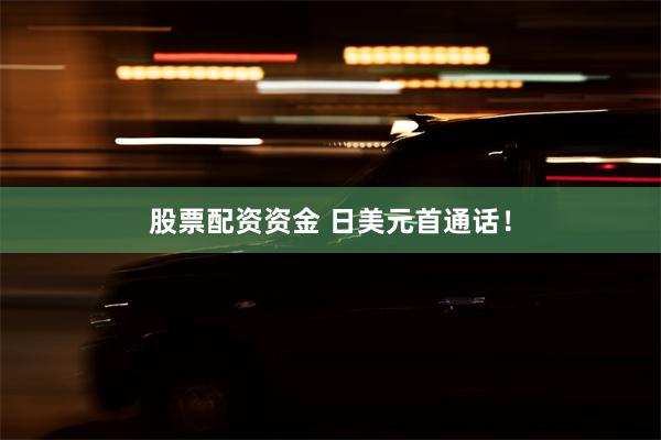 股票配资资金 日美元首通话！