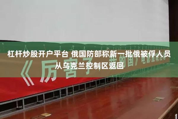 杠杆炒股开户平台 俄国防部称新一批俄被俘人员从乌克兰控制区返回