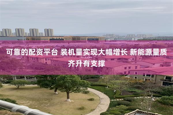 可靠的配资平台 装机量实现大幅增长 新能源量质齐升有支撑