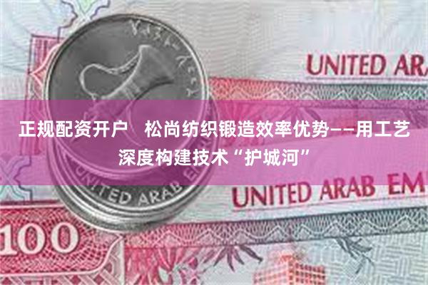 正规配资开户   松尚纺织锻造效率优势——用工艺深度构建技术“护城河”