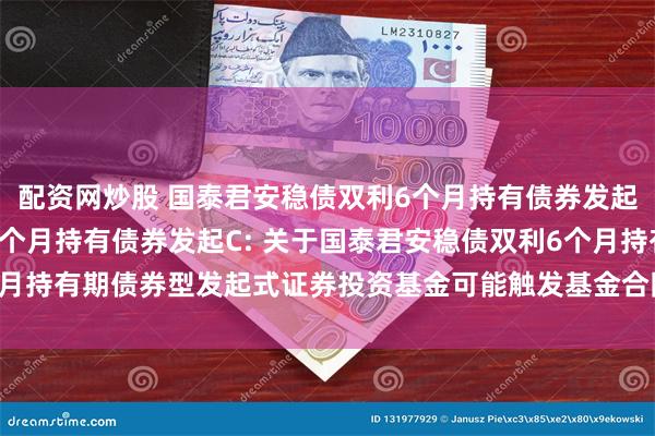 配资网炒股 国泰君安稳债双利6个月持有债券发起A,国泰君安稳债双利6个月持有债券发起C: 关于国泰君安稳债双利6个月持有期债券型发起式证券投资基金可能触发基金合同终止情形的提示性公告