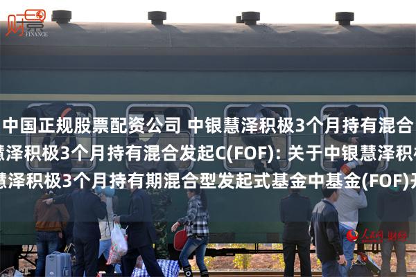 中国正规股票配资公司 中银慧泽积极3个月持有混合发起A(FOF),中银慧泽积极3个月持有混合发起C(FOF): 关于中银慧泽积极3个月持有期混合型发起式基金中基金(FOF)开通转换业务的公告
