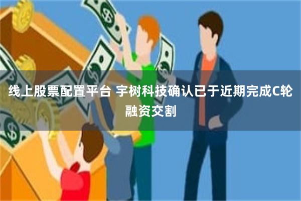 线上股票配置平台 宇树科技确认已于近期完成C轮融资交割