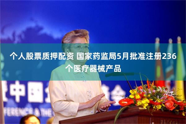 个人股票质押配资 国家药监局5月批准注册236个医疗器械产品