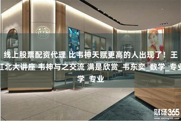 线上股票配资代理 比韦神天赋更高的人出现了！王虹北大讲座 韦神与之交流 满是欣赏_韦东奕_数学_专业