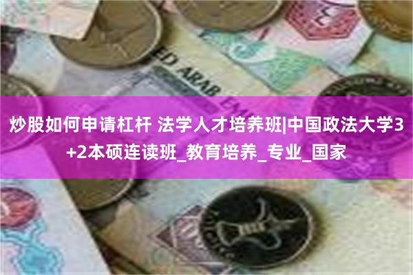 炒股如何申请杠杆 法学人才培养班|中国政法大学3+2本硕连读班_教育培养_专业_国家