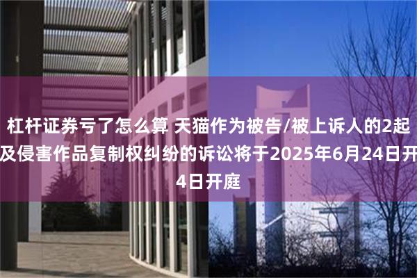 杠杆证券亏了怎么算 天猫作为被告/被上诉人的2起涉及侵害作品复制权纠纷的诉讼将于2025年6月24日开庭