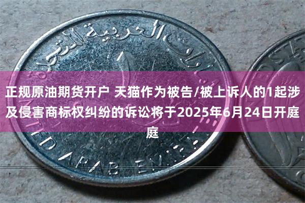 正规原油期货开户 天猫作为被告/被上诉人的1起涉及侵害商标权纠纷的诉讼将于2025年6月24日开庭