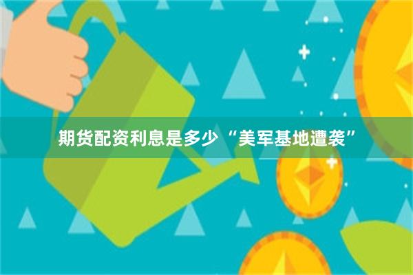 期货配资利息是多少 “美军基地遭袭”