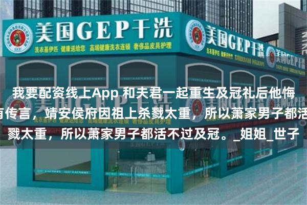 我要配资线上App 和夫君一起重生及冠礼后他悔疯了 萧昭沈清棠 民间有传言，靖安侯府因祖上杀戮太重，所以萧家男子都活不过及冠。_姐姐_世子