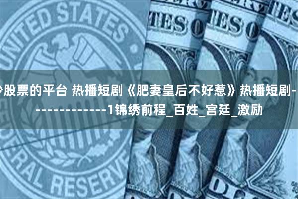 炒股票的平台 热播短剧《肥妻皇后不好惹》热播短剧---------------1锦绣前程_百姓_宫廷_激励