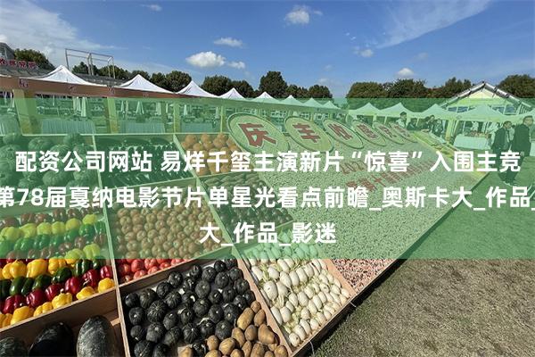 配资公司网站 易烊千玺主演新片“惊喜”入围主竞赛！第78届戛纳电影节片单星光看点前瞻_奥斯卡大_作品_影迷