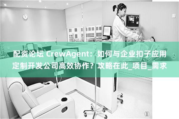 配资论坛 CrewAgent：如何与企业扣子应用定制开发公司高效协作？攻略在此_项目_需求