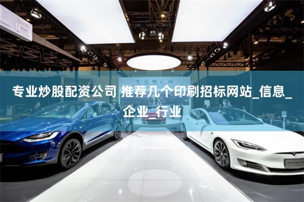 专业炒股配资公司 推荐几个印刷招标网站_信息_企业_行业