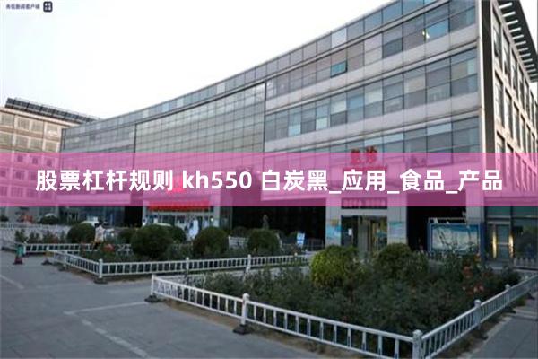 股票杠杆规则 kh550 白炭黑_应用_食品_产品