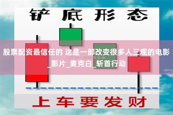 股票配资最信任的 这是一部改变很多人三观的电影_影片_麦克白_斩首行动
