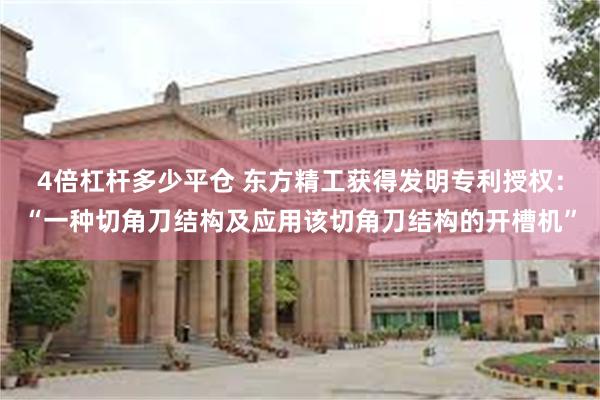 4倍杠杆多少平仓 东方精工获得发明专利授权：“一种切角刀结构及应用该切角刀结构的开槽机”