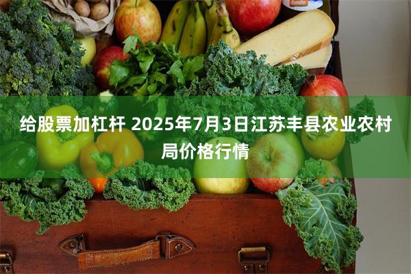 给股票加杠杆 2025年7月3日江苏丰县农业农村局价格行情