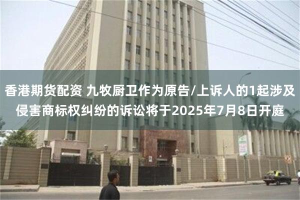 香港期货配资 九牧厨卫作为原告/上诉人的1起涉及侵害商标权纠纷的诉讼将于2025年7月8日开庭
