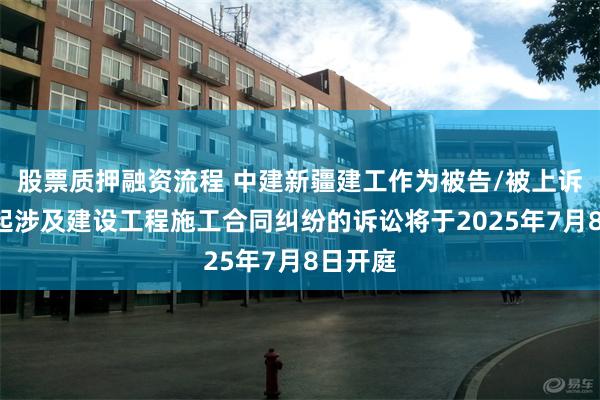 股票质押融资流程 中建新疆建工作为被告/被上诉人的1起涉及建设工程施工合同纠纷的诉讼将于2025年7月8日开庭