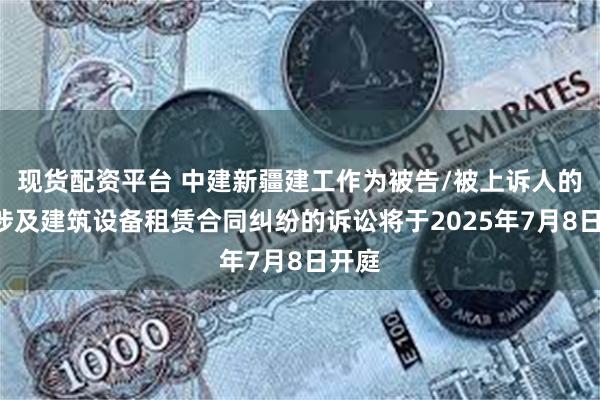 现货配资平台 中建新疆建工作为被告/被上诉人的1起涉及建筑设备租赁合同纠纷的诉讼将于2025年7月8日开庭