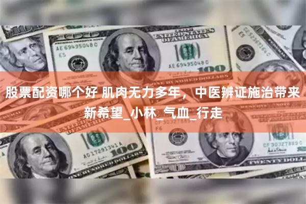 股票配资哪个好 肌肉无力多年，中医辨证施治带来新希望_小林_气血_行走
