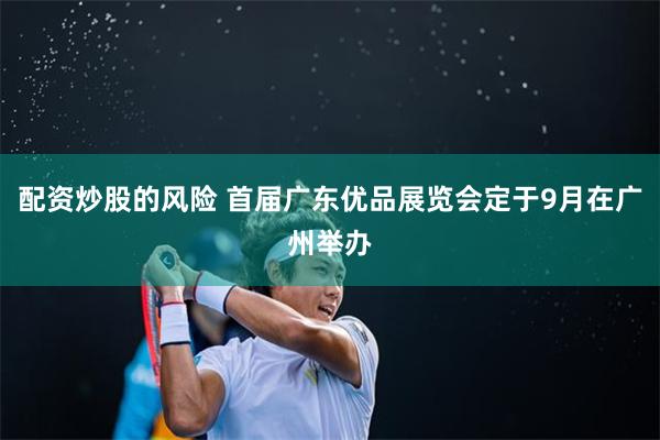 配资炒股的风险 首届广东优品展览会定于9月在广州举办