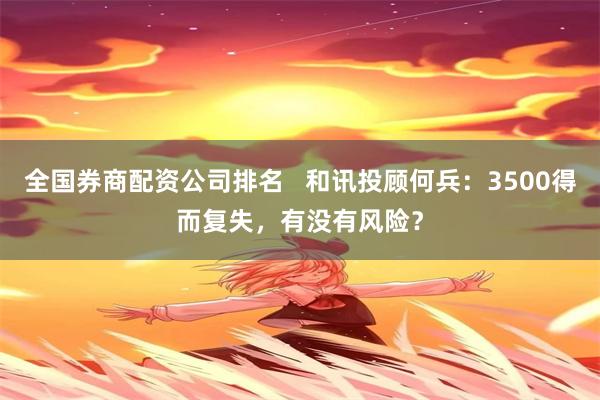 全国券商配资公司排名   和讯投顾何兵：3500得而复失，有没有风险？