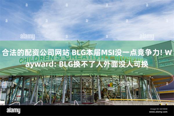 合法的配资公司网站 BLG本届MSI没一点竞争力! Wayward: BLG换不了人外面没人可换