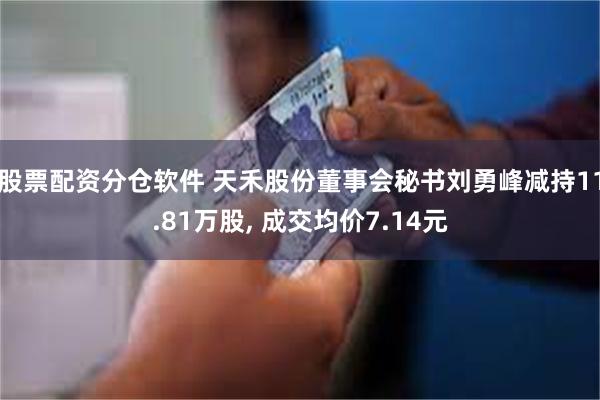 股票配资分仓软件 天禾股份董事会秘书刘勇峰减持11.81万股, 成交均价7.14元