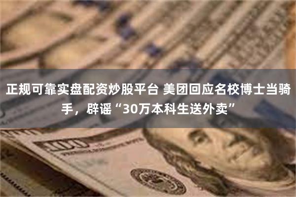 正规可靠实盘配资炒股平台 美团回应名校博士当骑手，辟谣“30万本科生送外卖”