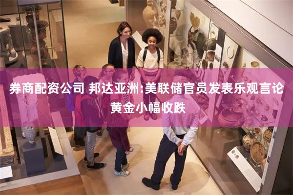 券商配资公司 邦达亚洲:美联储官员发表乐观言论 黄金小幅收跌