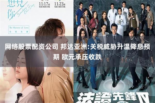网络股票配资公司 邦达亚洲:关税威胁升温降息预期 欧元承压收跌