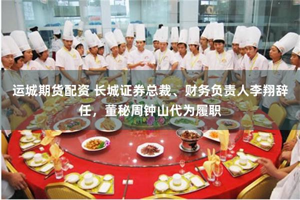 运城期货配资 长城证券总裁、财务负责人李翔辞任，董秘周钟山代为履职