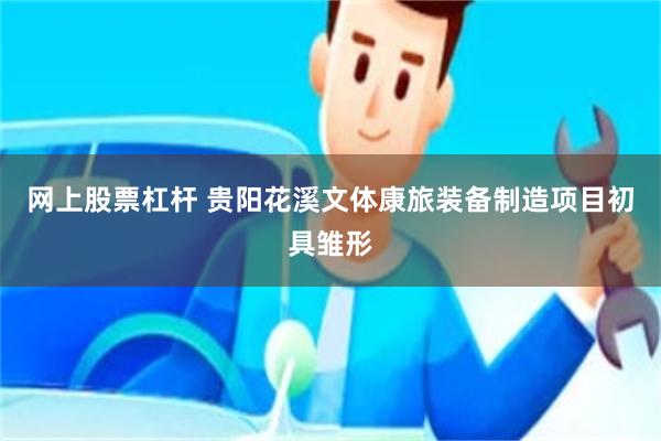 网上股票杠杆 贵阳花溪文体康旅装备制造项目初具雏形