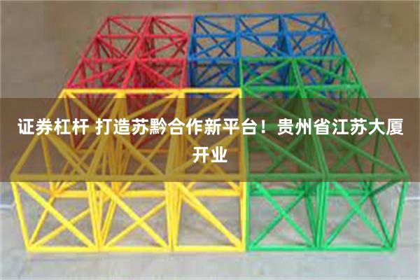 证券杠杆 打造苏黔合作新平台！贵州省江苏大厦开业