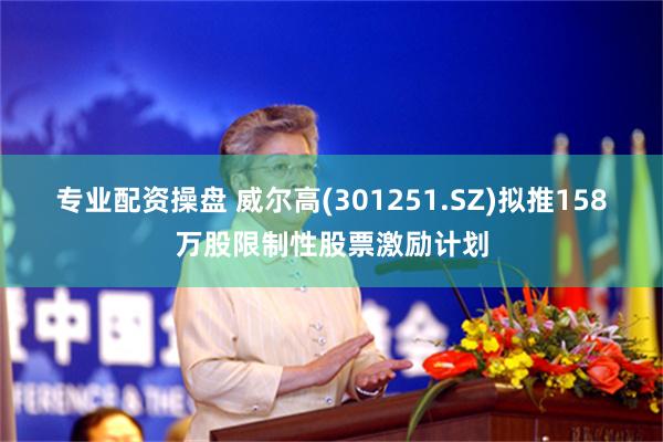 专业配资操盘 威尔高(301251.SZ)拟推158万股限制性股票激励计划