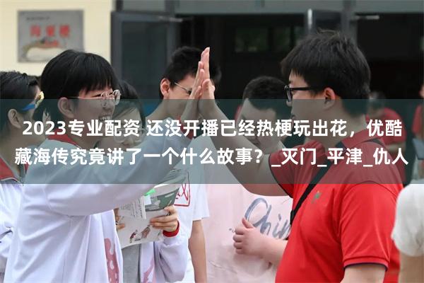 2023专业配资 还没开播已经热梗玩出花，优酷藏海传究竟讲了一个什么故事？_灭门_平津_仇人