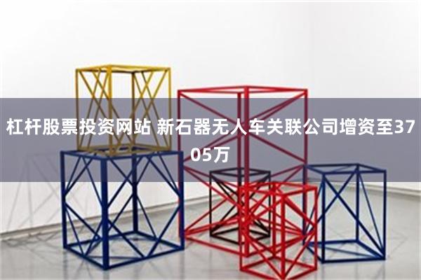 杠杆股票投资网站 新石器无人车关联公司增资至3705万