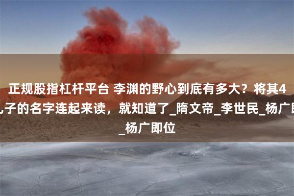 正规股指杠杆平台 李渊的野心到底有多大？将其4个儿子的名字连起来读，就知道了_隋文帝_李世民_杨广即位