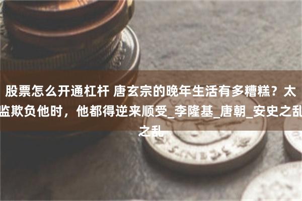 股票怎么开通杠杆 唐玄宗的晚年生活有多糟糕？太监欺负他时，他都得逆来顺受_李隆基_唐朝_安史之乱