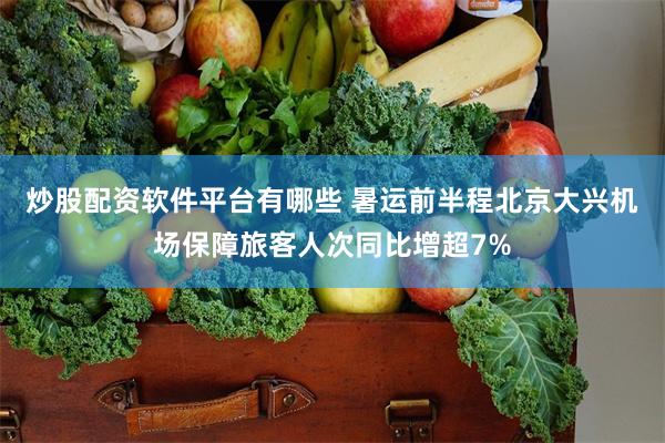 炒股配资软件平台有哪些 暑运前半程北京大兴机场保障旅客人次同比增超7%