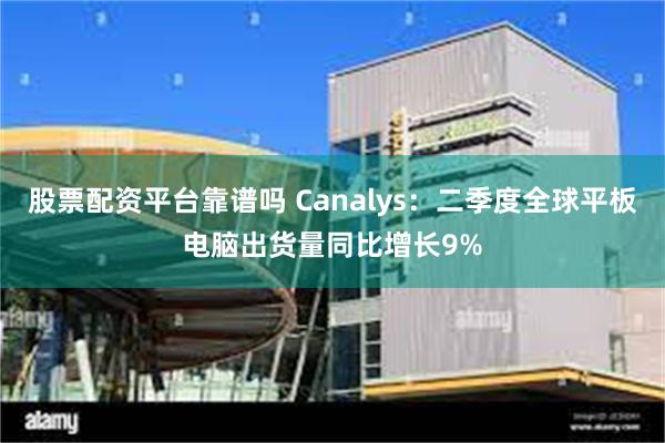 股票配资平台靠谱吗 Canalys：二季度全球平板电脑出货量同比增长9%