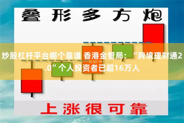 炒股杠杆平台哪个靠谱 香港金管局：“跨境理财通2.0”个人投资者已超16万人