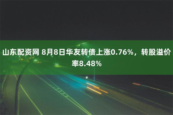 山东配资网 8月8日华友转债上涨0.76%，转股溢价率8.48%