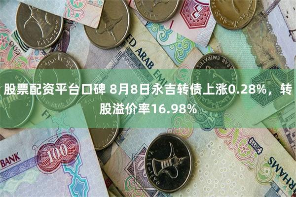 股票配资平台口碑 8月8日永吉转债上涨0.28%，转股溢价率16.98%